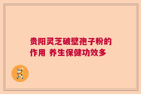 贵阳灵芝破壁孢子粉的作用 养生保健功效多  第1张