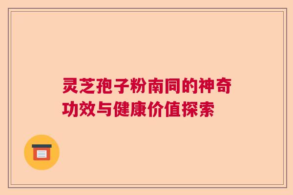 灵芝孢子粉南同的神奇功效与健康价值探索  第1张