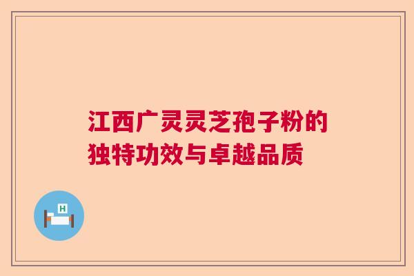 江西广灵灵芝孢子粉的独特功效与卓越品质  第1张