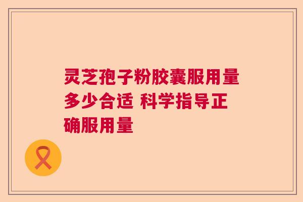 灵芝孢子粉胶囊服用量多少合适 科学指导正确服用量  第1张