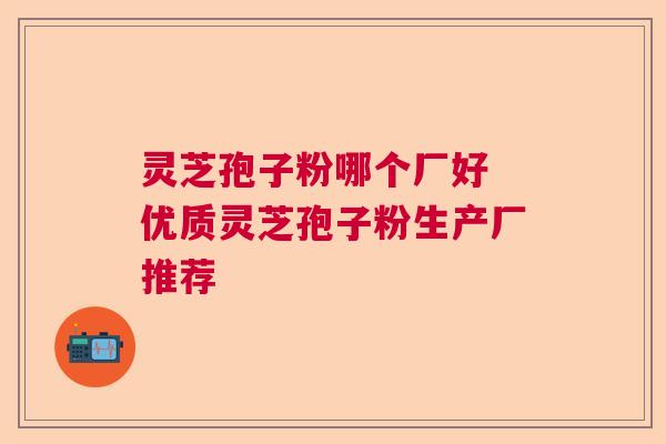 灵芝孢子粉哪个厂好 优质灵芝孢子粉生产厂推荐  第1张