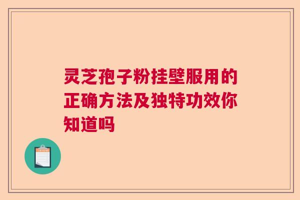 灵芝孢子粉挂壁服用的正确方法及独特功效你知道吗  第1张