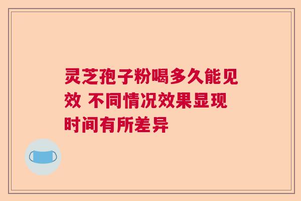 灵芝孢子粉喝多久能见效 不同情况效果显现时间有所差异  第1张