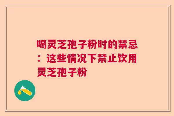 喝灵芝孢子粉时的禁忌：这些情况下禁止饮用灵芝孢子粉  第1张