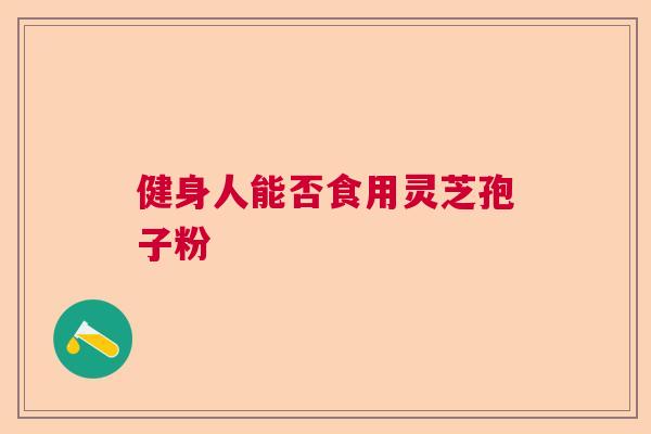 健身人能否食用灵芝孢子粉  第1张