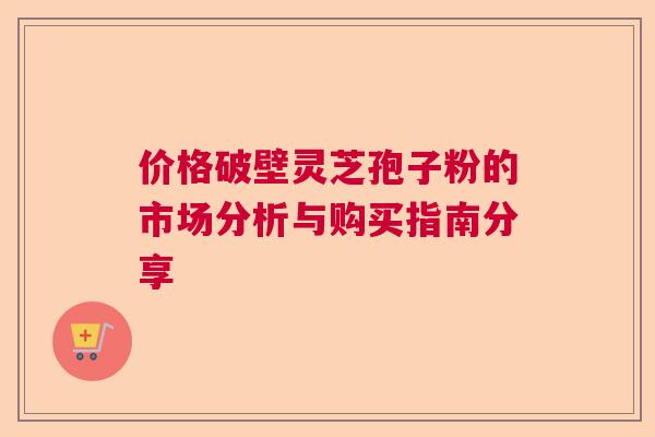 价格破壁灵芝孢子粉的市场分析与购买指南分享  第1张