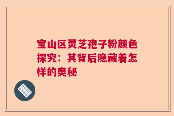 宝山区灵芝孢子粉颜色探究：其背后隐藏着怎样的奥秘  第1张