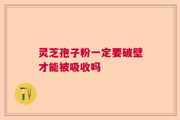 灵芝孢子粉一定要破壁才能被吸收吗  第1张