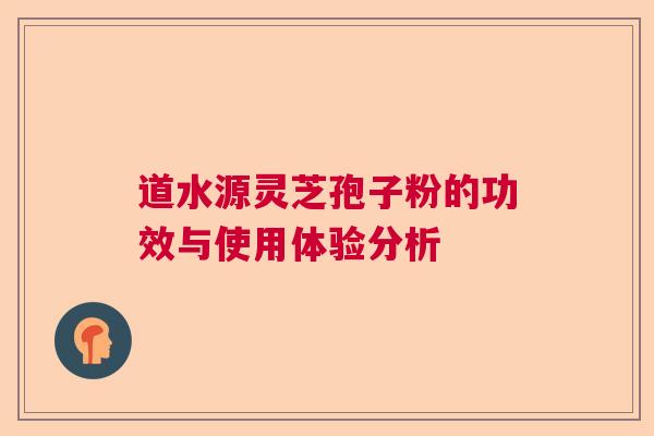 道水源灵芝孢子粉的功效与使用体验分析  第1张