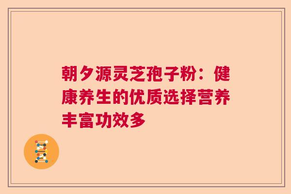 朝夕源灵芝孢子粉：健康养生的优质选择营养丰富功效多  第1张