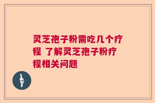 灵芝孢子粉需吃几个疗程 了解灵芝孢子粉疗程相关问题  第1张