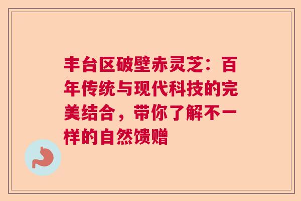 丰台区破壁赤灵芝：百年传统与现代科技的完美结合，带你了解不一样的自然馈赠  第1张