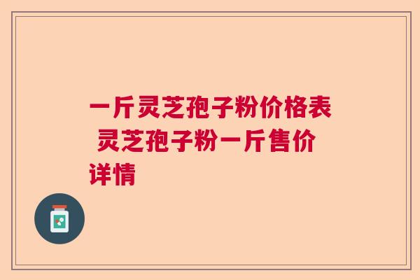 一斤灵芝孢子粉价格表 灵芝孢子粉一斤售价详情  第1张