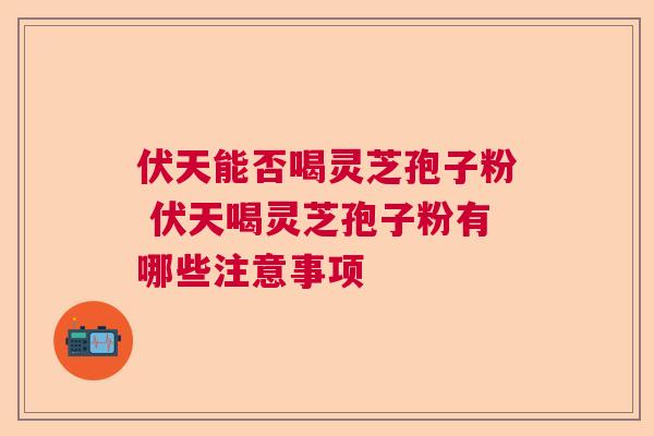 伏天能否喝灵芝孢子粉 伏天喝灵芝孢子粉有哪些注意事项  第1张