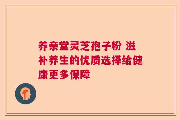 养亲堂灵芝孢子粉 滋补养生的优质选择给健康更多保障  第1张