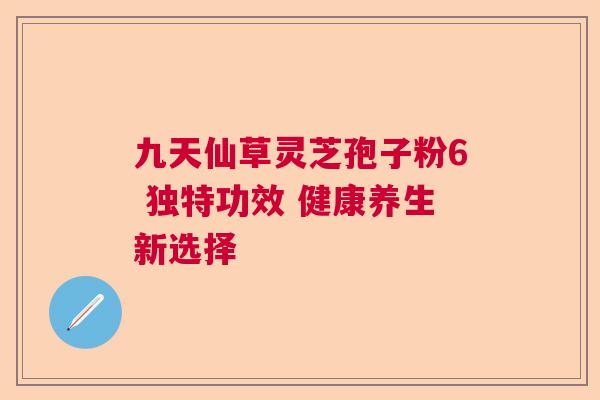 九天仙草灵芝孢子粉6 独特功效 健康养生新选择  第1张