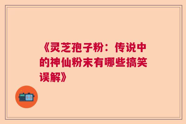 《灵芝孢子粉：传说中的神仙粉末有哪些搞笑误解》  第1张