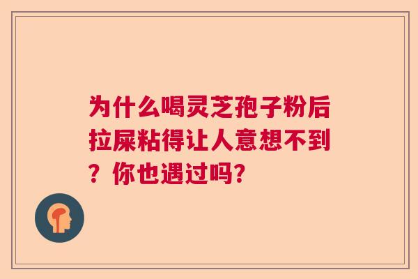 为什么喝灵芝孢子粉后拉屎粘得让人意想不到？你也遇过吗？  第1张