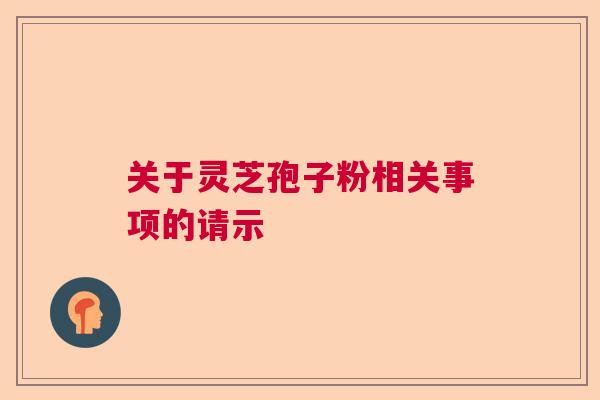 关于灵芝孢子粉相关事项的请示  第1张
