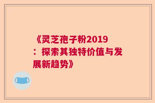 《灵芝孢子粉2019：探索其独特价值与发展新趋势》  第1张