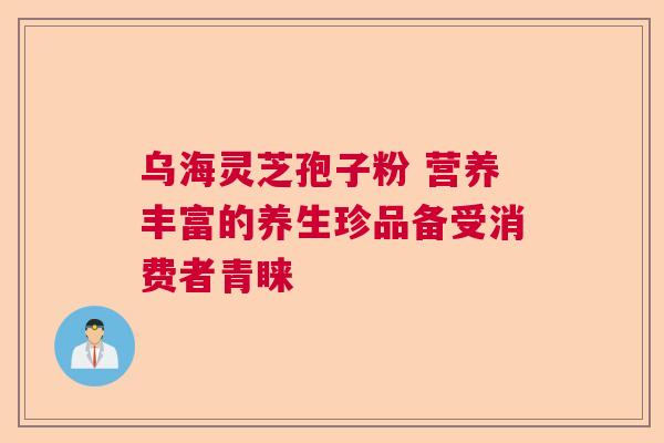 乌海灵芝孢子粉 营养丰富的养生珍品备受消费者青睐  第1张