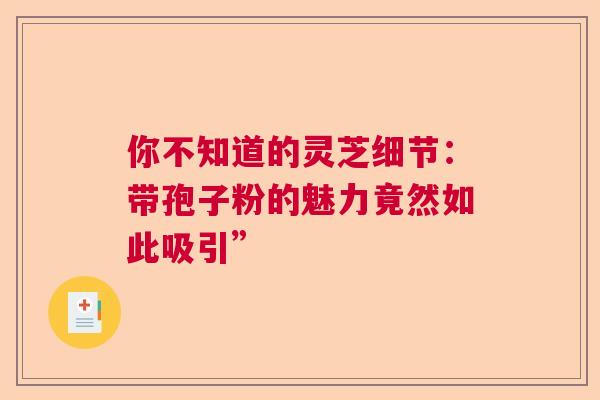 你不知道的灵芝细节：带孢子粉的魅力竟然如此吸引”  第1张