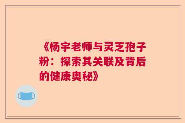 《杨宇老师与灵芝孢子粉：探索其关联及背后的健康奥秘》  第1张