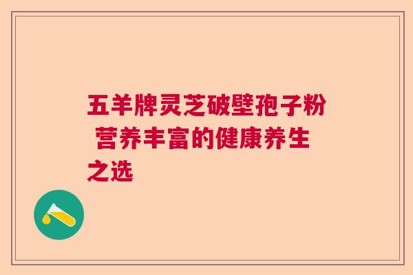 五羊牌灵芝破壁孢子粉 营养丰富的健康养生之选  第1张