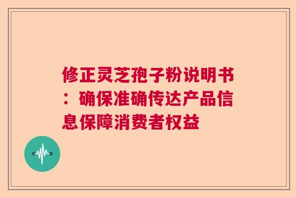 修正灵芝孢子粉说明书：确保准确传达产品信息保障消费者权益  第1张