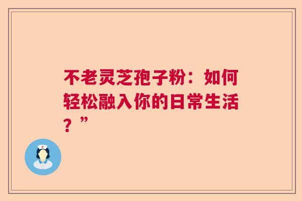 不老灵芝孢子粉：如何轻松融入你的日常生活？”  第1张