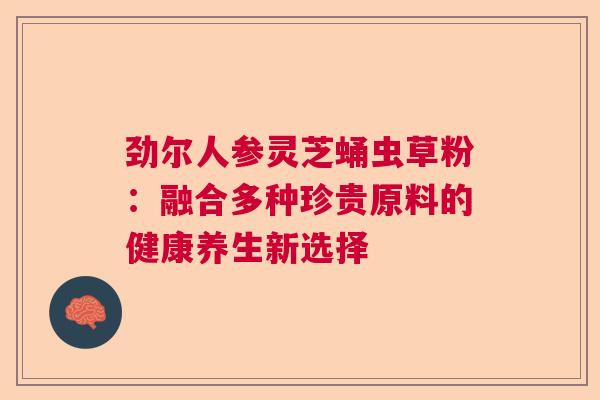 劲尔人参灵芝蛹虫草粉：融合多种珍贵原料的健康养生新选择  第1张