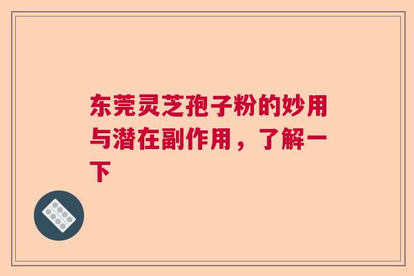 东莞灵芝孢子粉的妙用与潜在副作用，了解一下  第1张