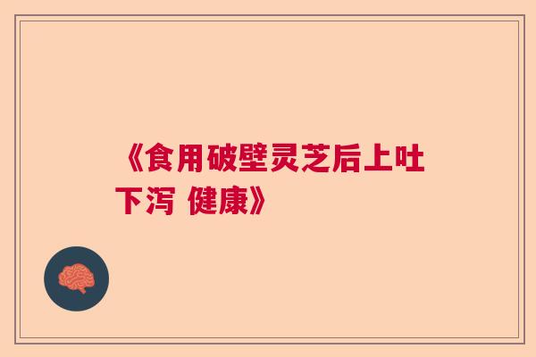 《食用破壁灵芝后上吐下泻 健康》  第1张