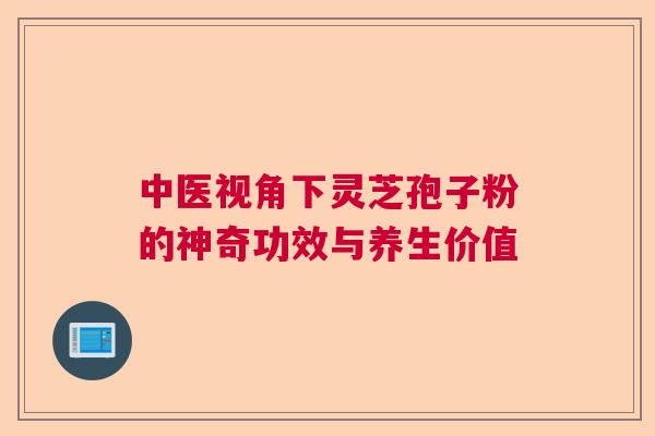 中医视角下灵芝孢子粉的神奇功效与养生价值  第1张