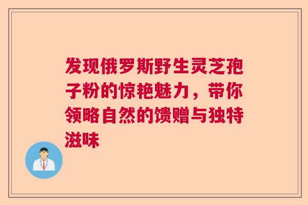发现俄罗斯野生灵芝孢子粉的惊艳魅力，带你领略自然的馈赠与独特滋味  第1张