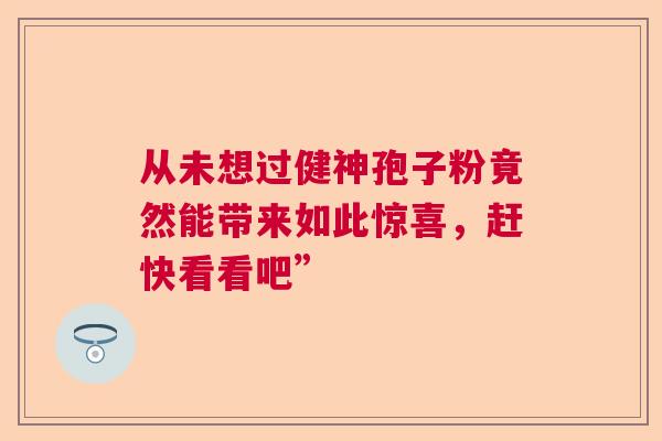 从未想过健神孢子粉竟然能带来如此惊喜，赶快看看吧”  第1张