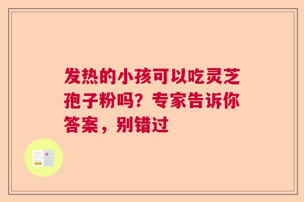 发热的小孩可以吃灵芝孢子粉吗？专家告诉你答案，别错过  第1张