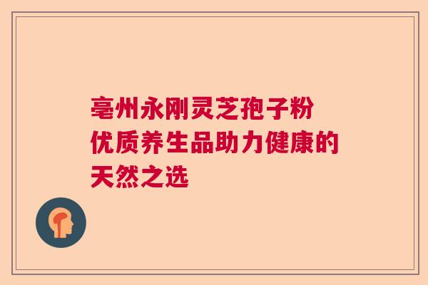 亳州永刚灵芝孢子粉 优质养生品助力健康的天然之选  第1张