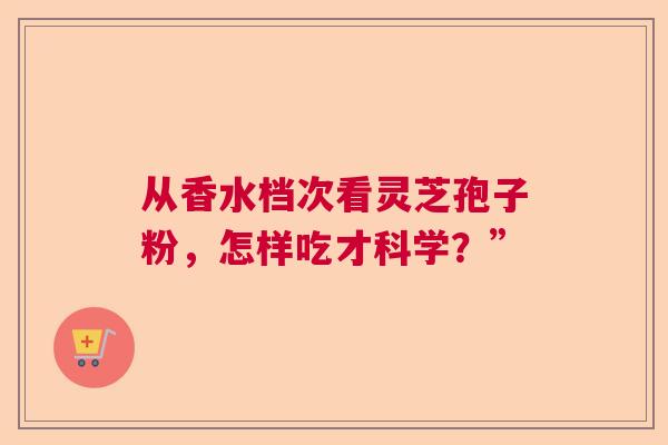 从香水档次看灵芝孢子粉，怎样吃才科学？”  第1张