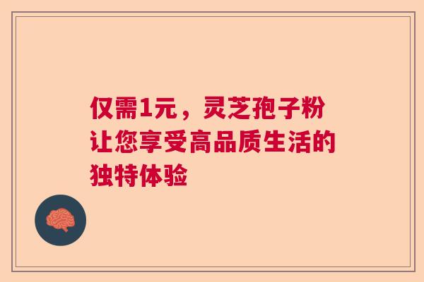 仅需1元，灵芝孢子粉让您享受高品质生活的独特体验  第1张