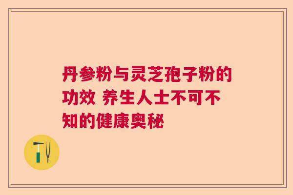 丹参粉与灵芝孢子粉的功效 养生人士不可不知的健康奥秘  第1张