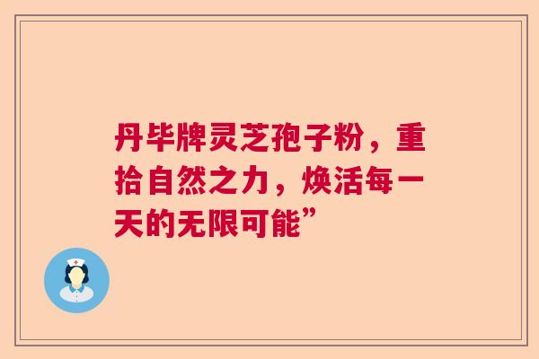 丹毕牌灵芝孢子粉，重拾自然之力，焕活每一天的无限可能”  第1张