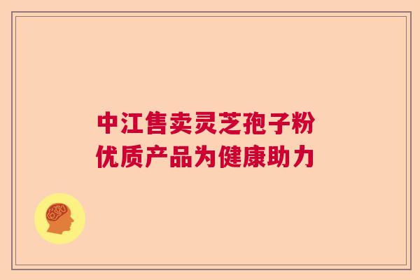 中江售卖灵芝孢子粉 优质产品为健康助力  第1张