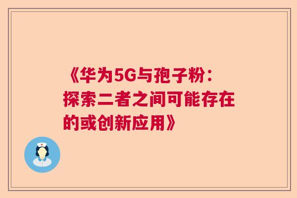 《华为5G与孢子粉：探索二者之间可能存在的或创新应用》  第1张