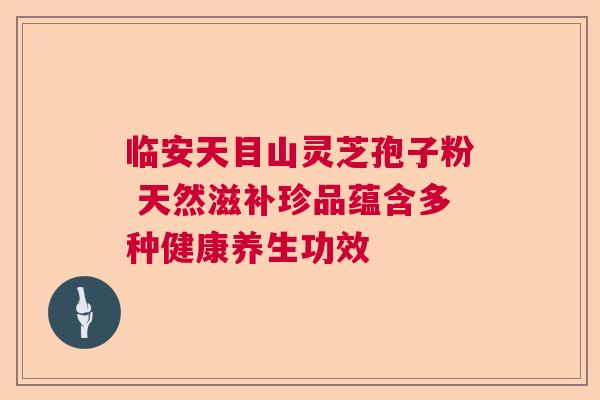 临安天目山灵芝孢子粉 天然滋补珍品蕴含多种健康养生功效  第1张