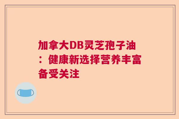 加拿大DB灵芝孢子油：健康新选择营养丰富备受关注  第1张