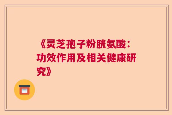 《灵芝孢子粉胱氨酸：功效作用及相关健康研究》  第1张