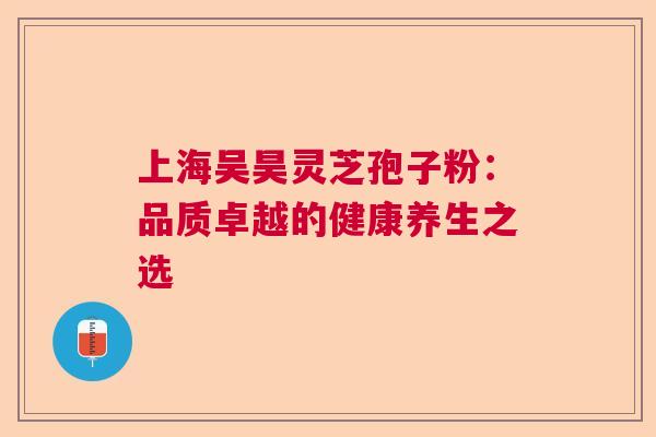 上海吴昊灵芝孢子粉：品质卓越的健康养生之选  第1张