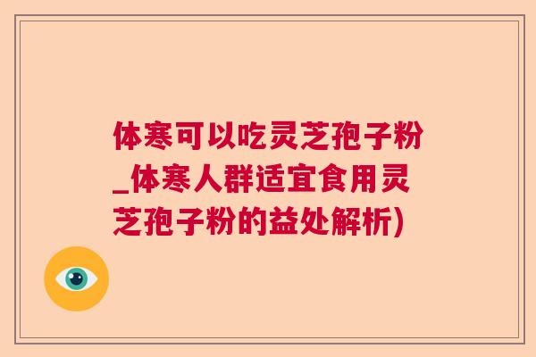 体寒可以吃灵芝孢子粉_体寒人群适宜食用灵芝孢子粉的益处解析)  第1张