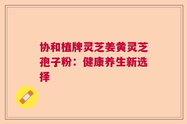 协和植牌灵芝姜黄灵芝孢子粉：健康养生新选择  第1张